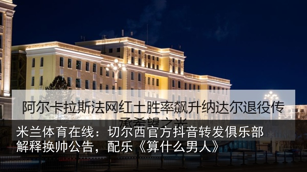米兰体育在线:切尔西官方抖音转发俱乐部解释换帅公告,配乐《算什么男人》