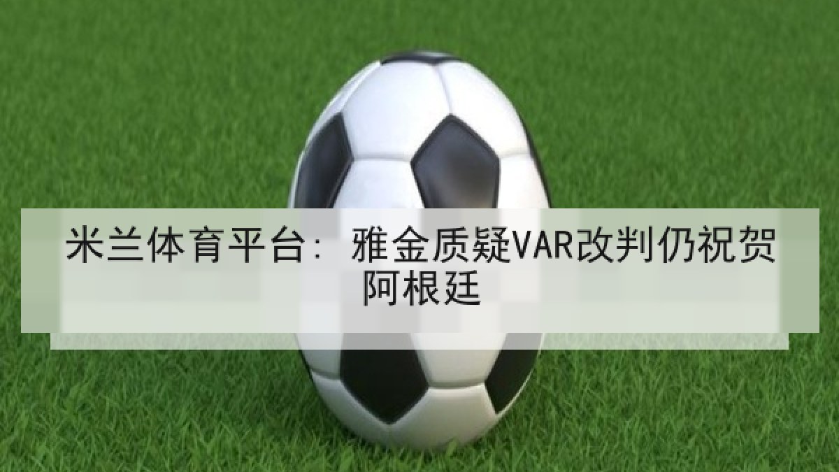 米兰体育平台: 雅金质疑VAR改判仍祝贺阿根廷 米兰体育平台: 雅金质疑VAR改判仍祝贺阿根廷