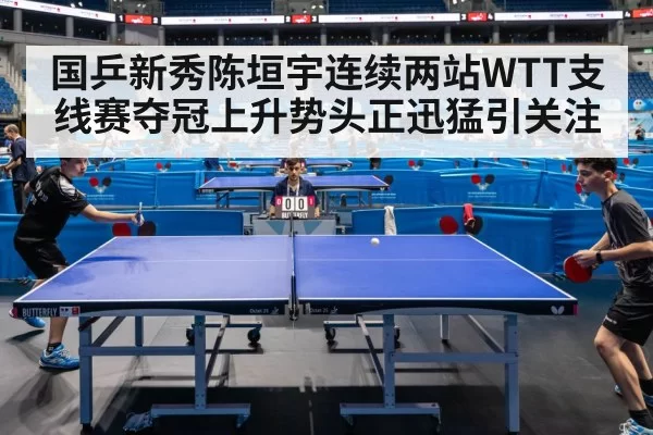 国乒新秀陈垣宇连续两站WTT支线赛夺冠上升势头正迅猛引关注