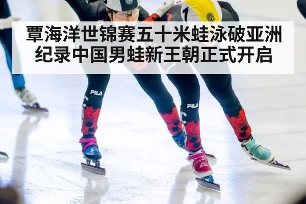 覃海洋世锦赛五十米蛙泳破亚洲纪录中国男蛙新王朝正式开启