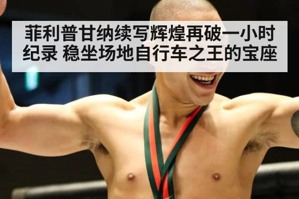 菲利普甘纳续写辉煌再破一小时纪录 稳坐场地自行车之王的宝座