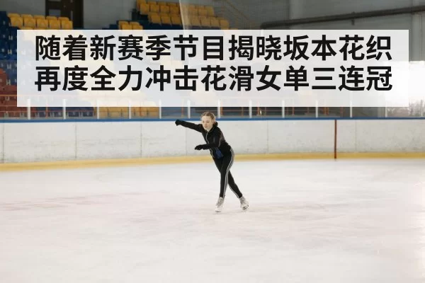 随着新赛季节目揭晓坂本花织再度全力冲击花滑女单三连冠