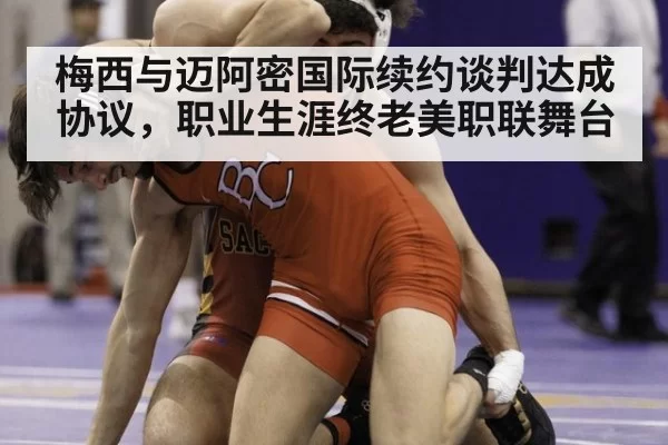 梅西与迈阿密国际续约谈判达成协议，职业生涯终老美职联舞台