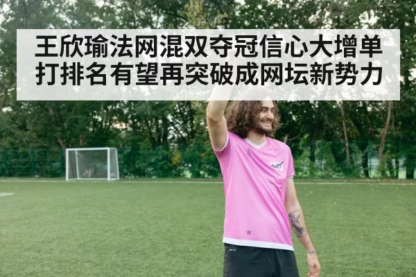 王欣瑜法网混双夺冠信心大增单打排名有望再突破成网坛新势力