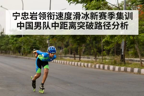 宁忠岩领衔速度滑冰新赛季集训 中国男队中距离突破路径分析