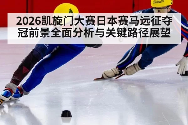 2026凯旋门大赛日本赛马远征夺冠前景全面分析与关键路径展望