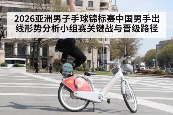 2026亚洲男子手球锦标赛中国男手出线形势分析小组赛关键战与晋级路径